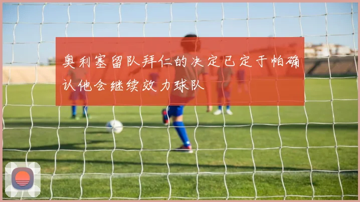 奥利塞留队拜仁的决定已定于帕确认他会继续效力球队