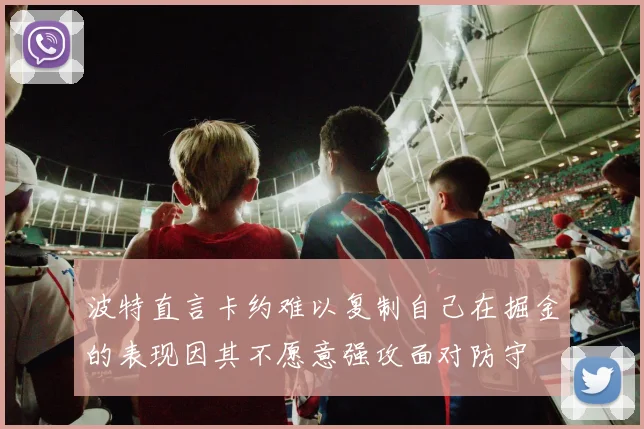 波特直言卡约难以复制自己在掘金的表现因其不愿意强攻面对防守