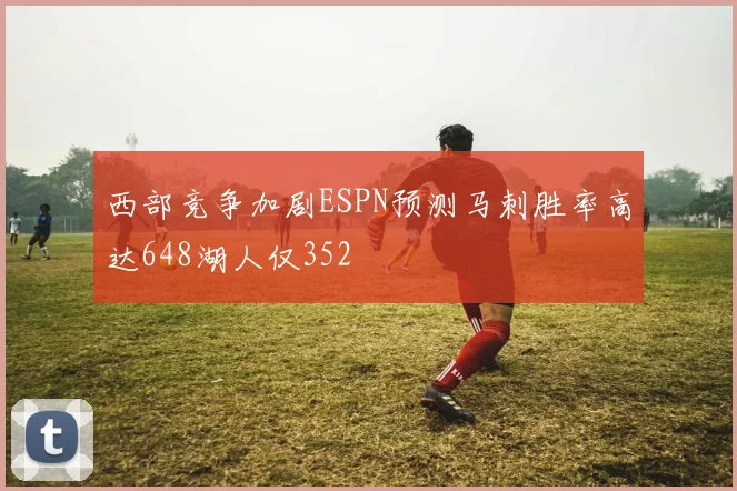 西部竞争加剧ESPN预测马刺胜率高达648湖人仅352