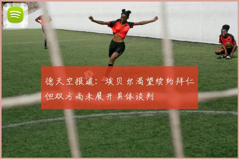 德天空报道：埃贝尔渴望续约拜仁但双方尚未展开具体谈判