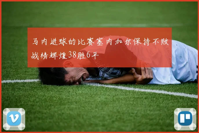 马内进球的比赛塞内加尔保持不败战绩辉煌38胜6平