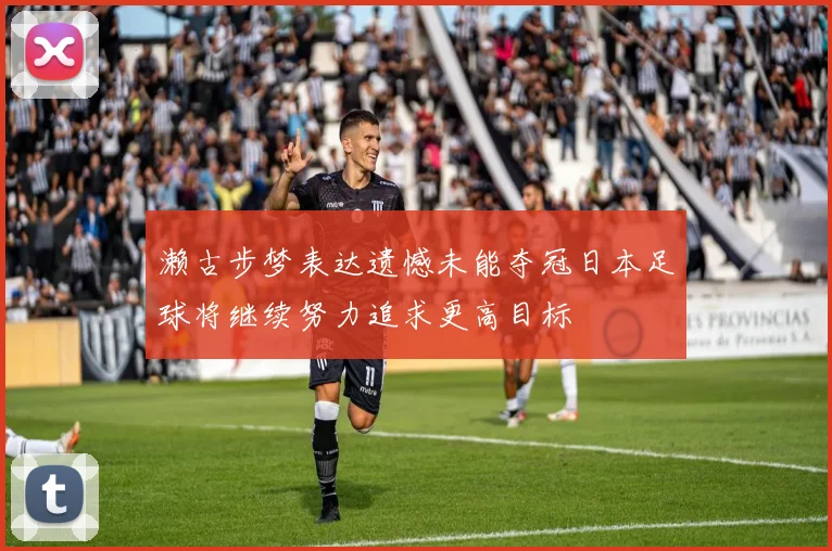 濑古步梦表达遗憾未能夺冠日本足球将继续努力追求更高目标