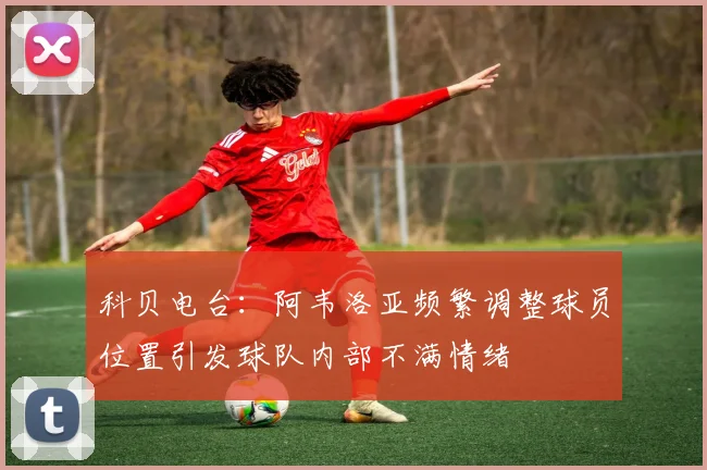 科贝电台：阿韦洛亚频繁调整球员位置引发球队内部不满情绪