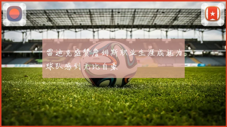 雷迪克盛赞詹姆斯职业生涯成就为球队感到无比自豪