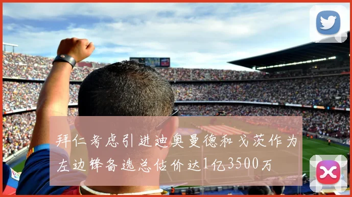 拜仁考虑引进迪奥曼德和戈茨作为左边锋备选总估价达1亿3500万