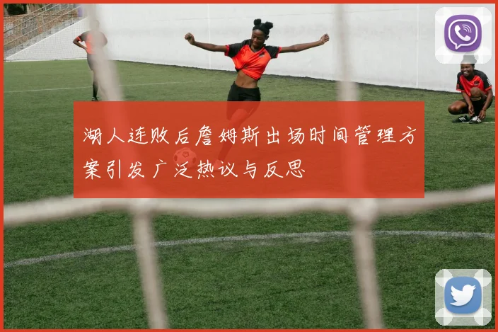 湖人连败后詹姆斯出场时间管理方案引发广泛热议与反思