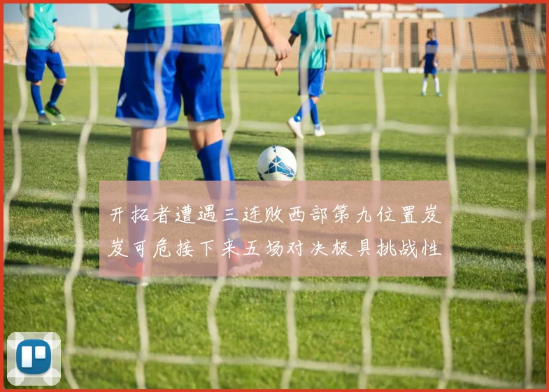 开拓者遭遇三连败西部第九位置岌岌可危接下来五场对决极具挑战性