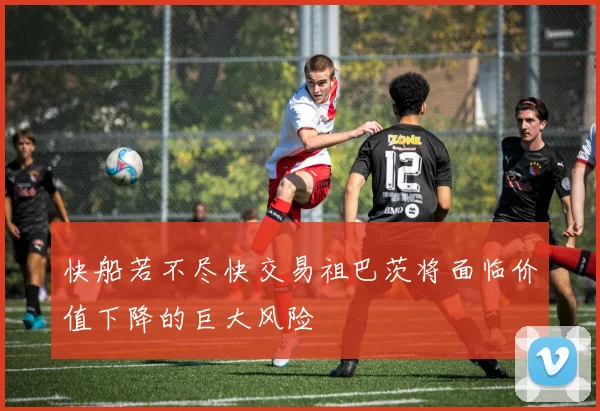 快船若不尽快交易祖巴茨将面临价值下降的巨大风险