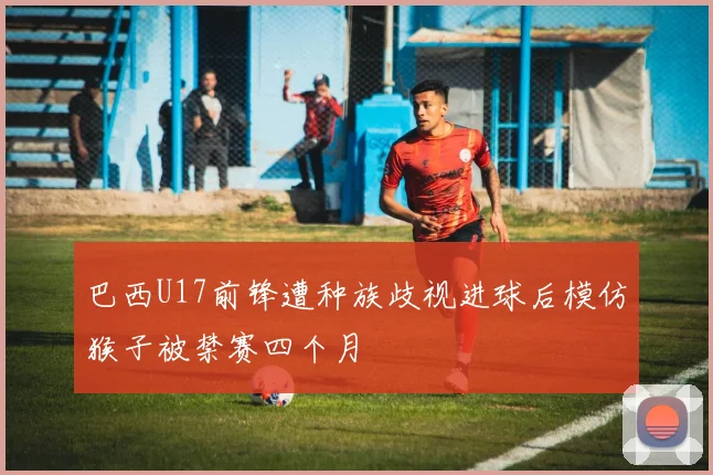 巴西U17前锋遭种族歧视进球后模仿猴子被禁赛四个月