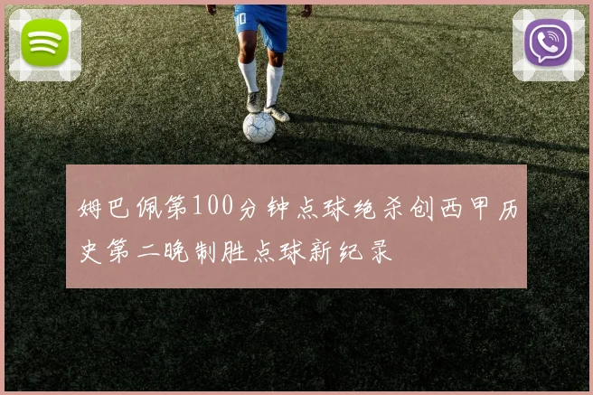 姆巴佩第100分钟点球绝杀创西甲历史第二晚制胜点球新纪录