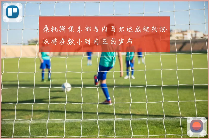 桑托斯俱乐部与内马尔达成续约协议将在数小时内正式宣布