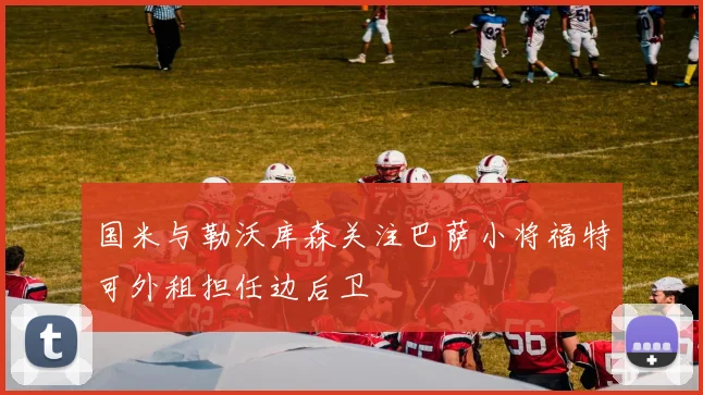 国米与勒沃库森关注巴萨小将福特可外租担任边后卫