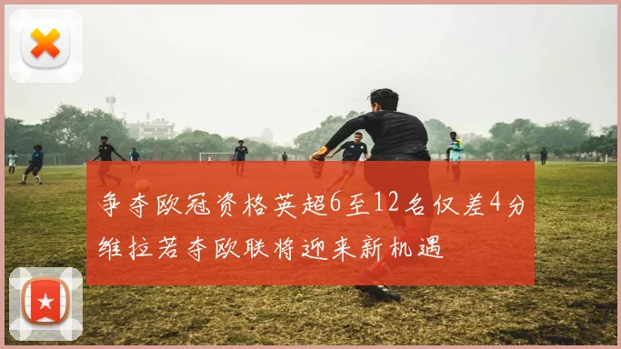 争夺欧冠资格英超6至12名仅差4分维拉若夺欧联将迎来新机遇