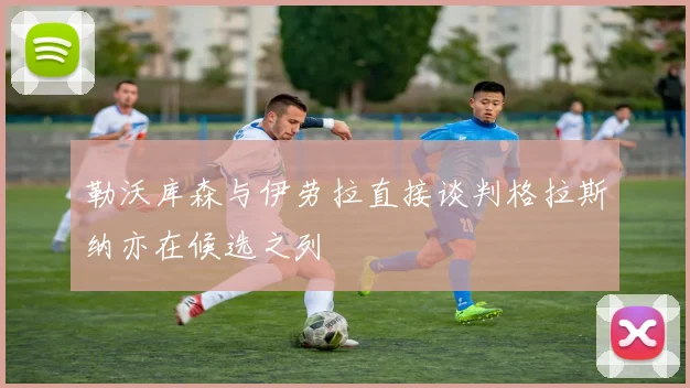 勒沃库森与伊劳拉直接谈判格拉斯纳亦在候选之列