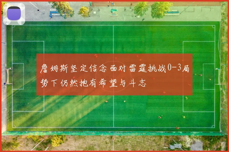 詹姆斯坚定信念面对雷霆挑战0-3局势下仍然抱有希望与斗志