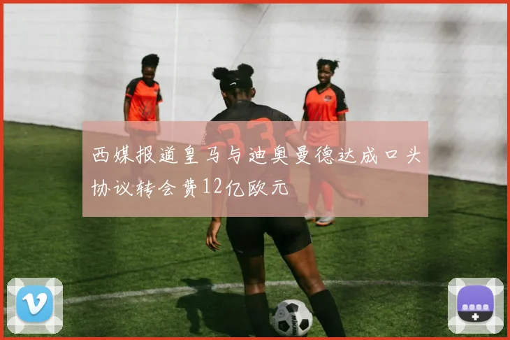 西媒报道皇马与迪奥曼德达成口头协议转会费12亿欧元