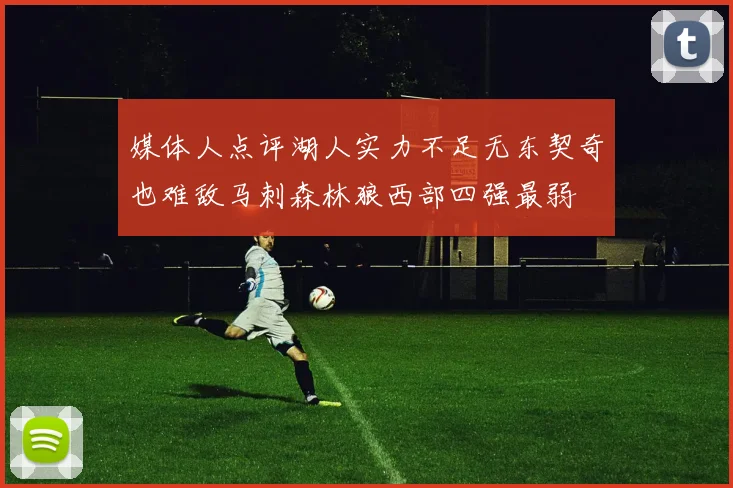 媒体人点评湖人实力不足无东契奇也难敌马刺森林狼西部四强最弱