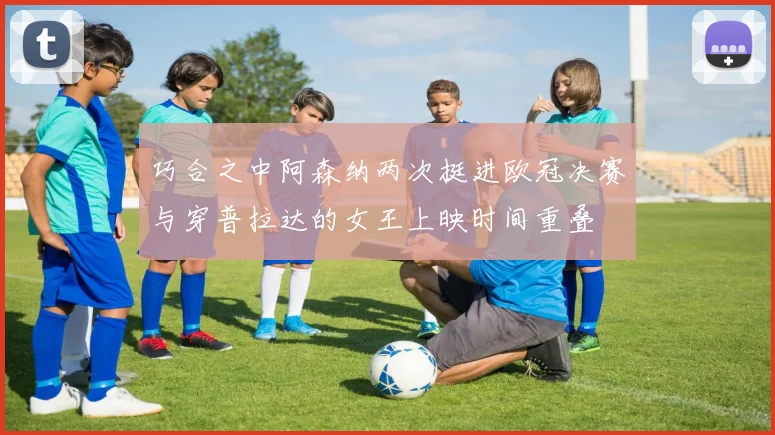 巧合之中阿森纳两次挺进欧冠决赛与穿普拉达的女王上映时间重叠