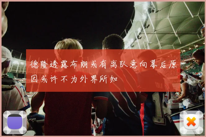 德隆透露布朗或有离队意向幕后原因或许不为外界所知