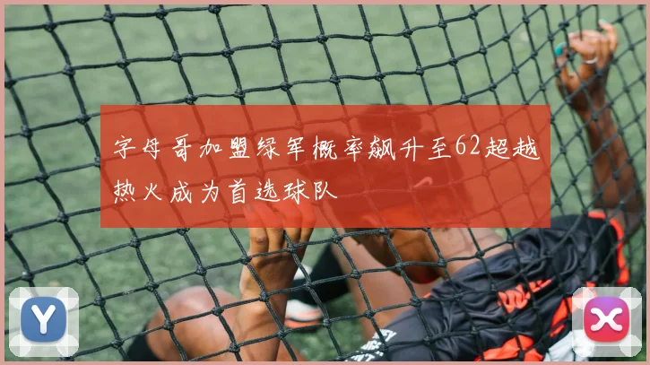 字母哥加盟绿军概率飙升至62超越热火成为首选球队