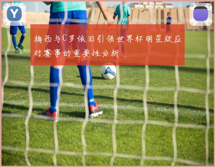梅西与C罗依旧引领世界杯明星效应对赛事的重要性分析