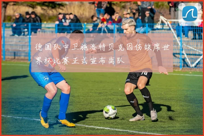 德国队中卫施洛特贝克因伤缺席世界杯比赛正式宣布离队