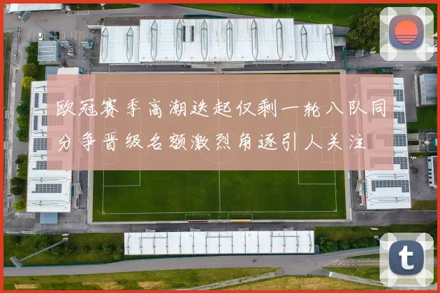 欧冠赛季高潮迭起仅剩一轮八队同分争晋级名额激烈角逐引人关注