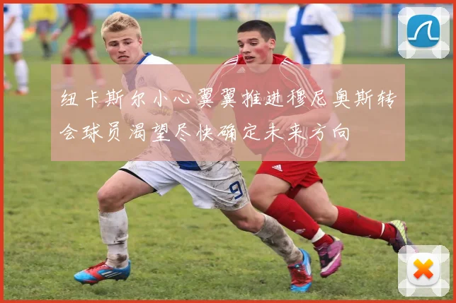 纽卡斯尔小心翼翼推进穆尼奥斯转会球员渴望尽快确定未来方向