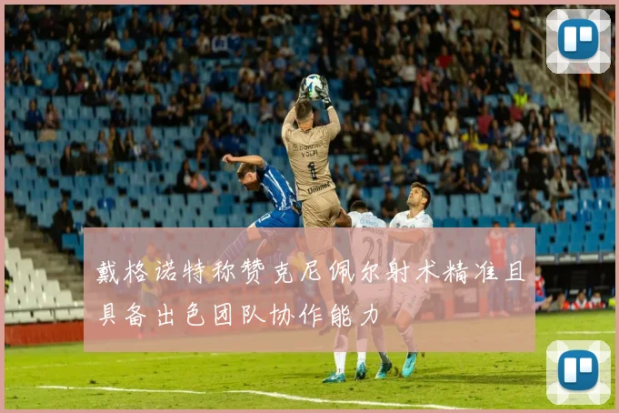 戴格诺特称赞克尼佩尔射术精准且具备出色团队协作能力