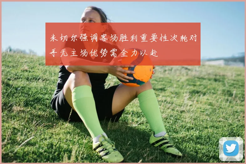 米切尔强调客场胜利重要性次轮对手无主场优势需全力以赴
